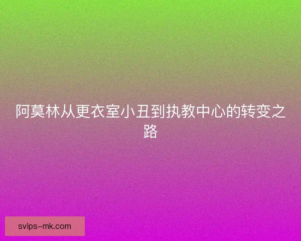 阿莫林从更衣室小丑到执教中心的转变之路