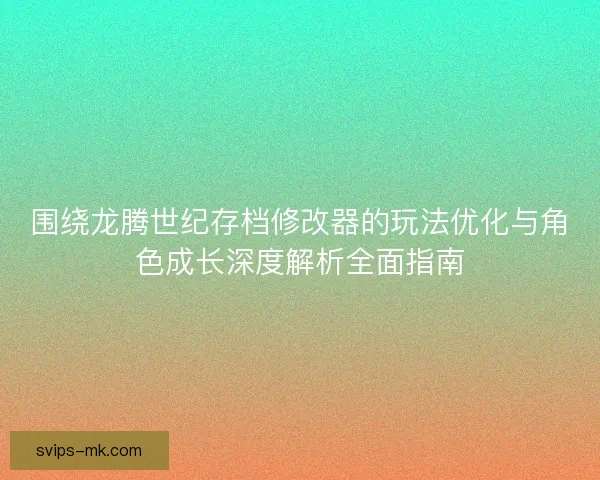 围绕龙腾世纪存档修改器的玩法优化与角色成长深度解析全面指南