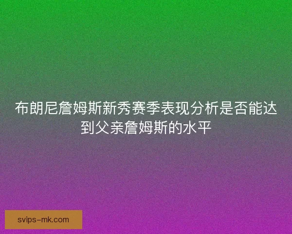 布朗尼詹姆斯新秀赛季表现分析是否能达到父亲詹姆斯的水平