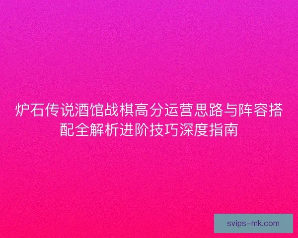 炉石传说酒馆战棋高分运营思路与阵容搭配全解析进阶技巧深度指南