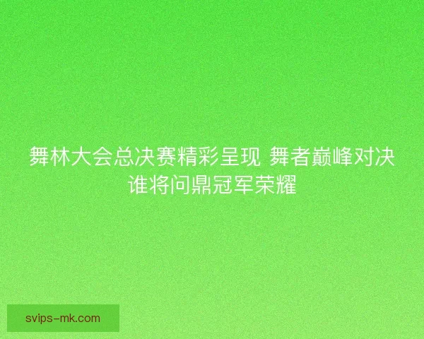 舞林大会总决赛精彩呈现 舞者巅峰对决谁将问鼎冠军荣耀 舞林大会总决赛精彩呈现 舞者巅峰对决谁将问鼎冠军荣耀
