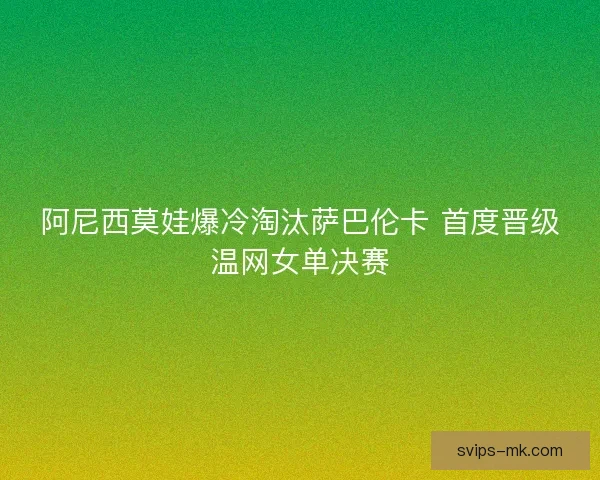 阿尼西莫娃爆冷淘汰萨巴伦卡 首度晋级温网女单决赛