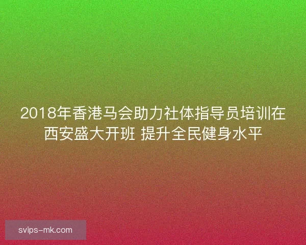 2018年香港马会助力社体指导员培训在西安盛大开班 提升全民健身水平
