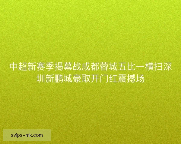 中超新赛季揭幕战成都蓉城五比一横扫深圳新鹏城豪取开门红震撼场