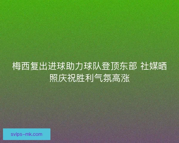 梅西复出进球助力球队登顶东部 社媒晒照庆祝胜利气氛高涨 梅西复出进球助力球队登顶东部 社媒晒照庆祝胜利气氛高涨