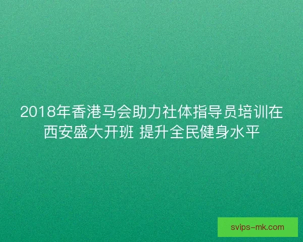 2018年香港马会助力社体指导员培训在西安盛大开班 提升全民健身水平 2018年香港马会助力社体指导员培训在西安盛大开班 提升全民健身水平