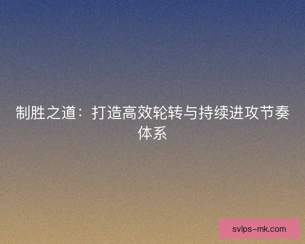 制胜之道:打造高效轮转与持续进攻节奏体系 制胜之道:打造高效轮转与持续进攻节奏体系