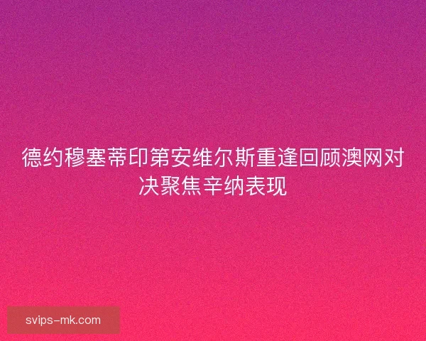 德约穆塞蒂印第安维尔斯重逢回顾澳网对决聚焦辛纳表现