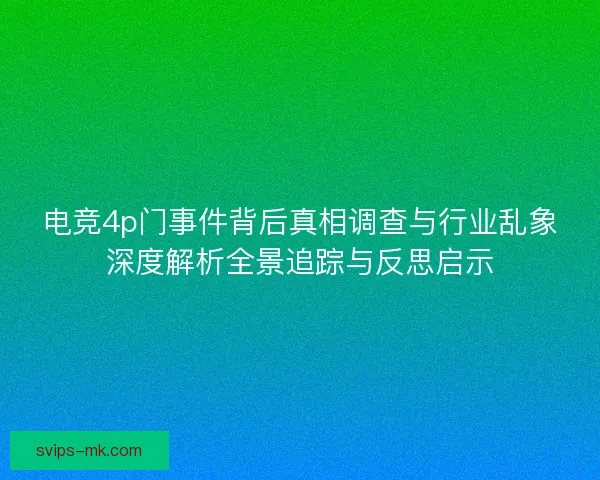 电竞4p门事件背后真相调查与行业乱象深度解析全景追踪与反思启示 电竞4p门事件背后真相调查与行业乱象深度解析全景追踪与反思启示