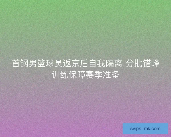 首钢男篮球员返京后自我隔离 分批错峰训练保障赛季准备 首钢男篮球员返京后自我隔离 分批错峰训练保障赛季准备