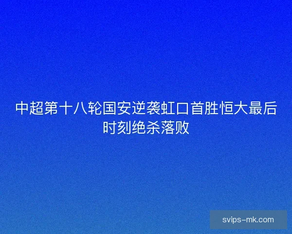 中超第十八轮国安逆袭虹口首胜恒大最后时刻绝杀落败