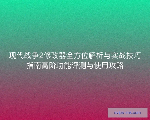 现代战争2修改器全方位解析与实战技巧指南高阶功能评测与使用攻略