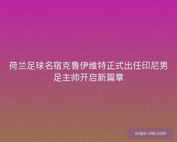 荷兰足球名宿克鲁伊维特正式出任印尼男足主帅开启新篇章 荷兰足球名宿克鲁伊维特正式出任印尼男足主帅开启新篇章