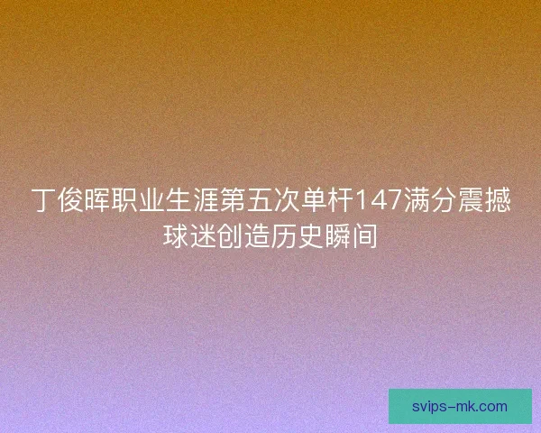 丁俊晖职业生涯第五次单杆147满分震撼球迷创造历史瞬间
