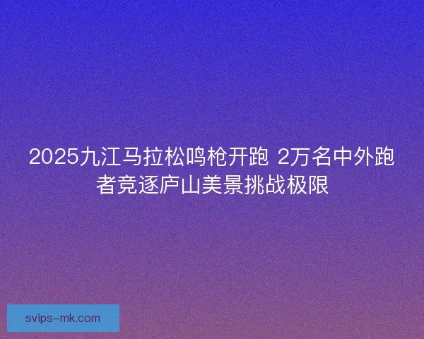 2025九江马拉松鸣枪开跑 2万名中外跑者竞逐庐山美景挑战极限 2025九江马拉松鸣枪开跑 2万名中外跑者竞逐庐山美景挑战极限
