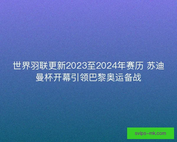 世界羽联更新2023至2024年赛历 苏迪曼杯开幕引领巴黎奥运备战 世界羽联更新2023至2024年赛历 苏迪曼杯开幕引领巴黎奥运备战